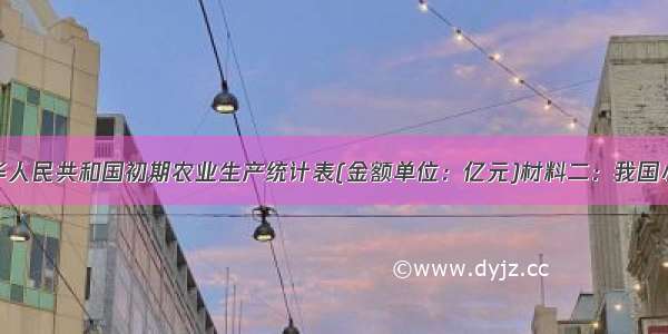 材料一：中华人民共和国初期农业生产统计表(金额单位：亿元)材料二：我国小麦产量超过