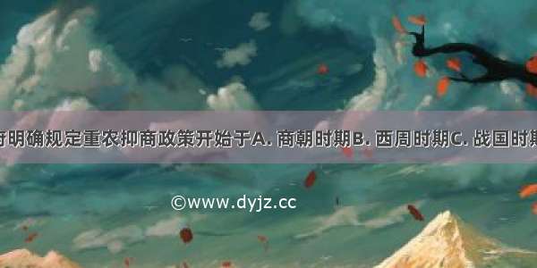 中国古代政府明确规定重农抑商政策开始于A. 商朝时期B. 西周时期C. 战国时期D. 西汉时期