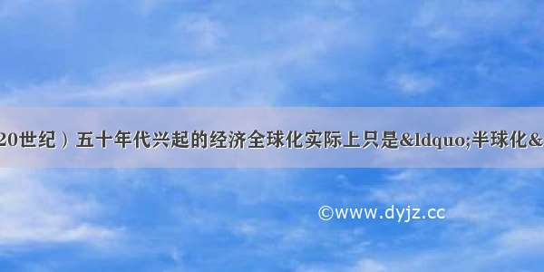 有学者指出：在（20世纪）五十年代兴起的经济全球化实际上只是“半球化” 只有到八九