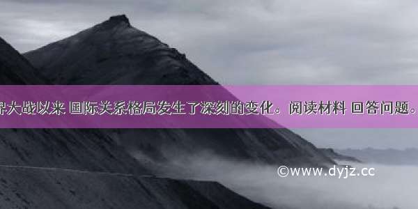 第二次世界大战以来 国际关系格局发生了深刻的变化。阅读材料 回答问题。材料一 二