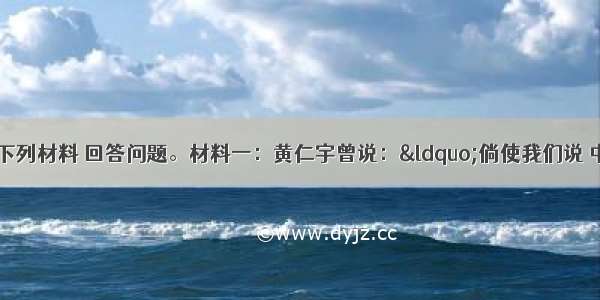 （25分）阅读下列材料 回答问题。材料一：黄仁宇曾说：“倘使我们说 中国传统政治是