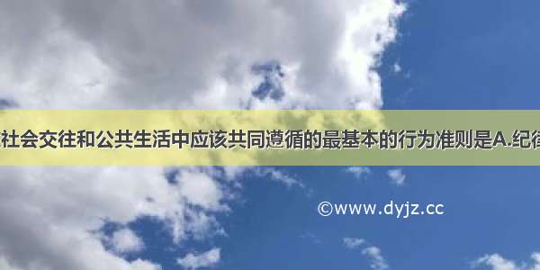 单选题人们在社会交往和公共生活中应该共同遵循的最基本的行为准则是A.纪律B.社会公德C