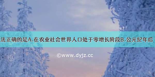 单选题下列说法正确的是A.在农业社会世界人口处于零增长阶段B.公元纪年后 世界人口曾一