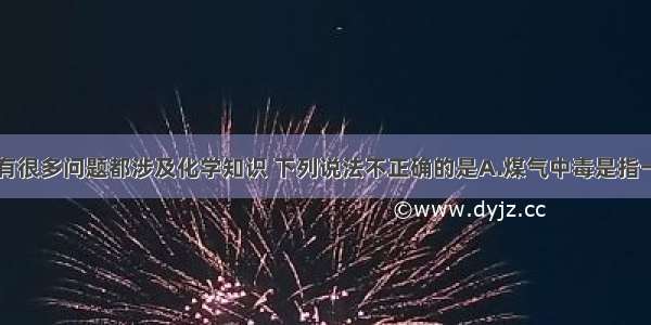 日常生活中有很多问题都涉及化学知识 下列说法不正确的是A.煤气中毒是指一氧化碳中毒