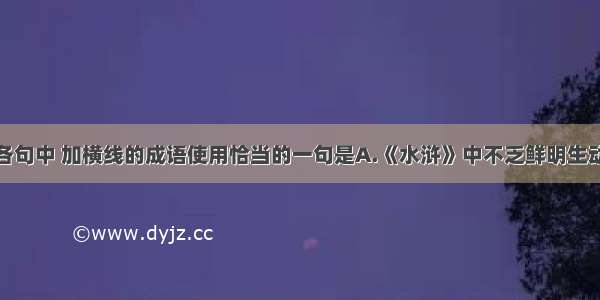 单选题下列各句中 加横线的成语使用恰当的一句是A.《水浒》中不乏鲜明生动的女性形象