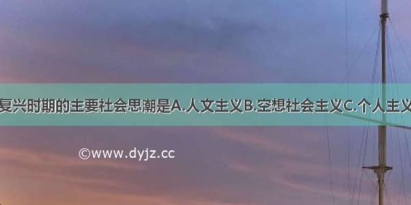 单选题文艺复兴时期的主要社会思潮是A.人文主义B.空想社会主义C.个人主义D.马基雅维