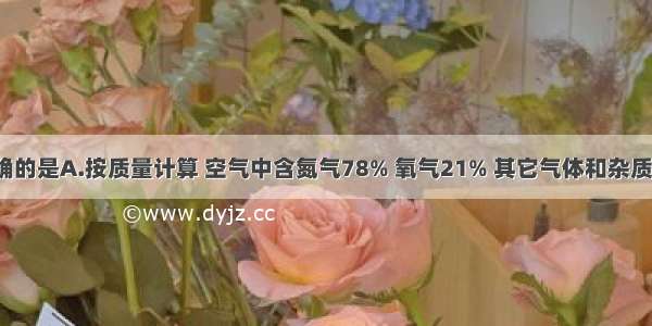 下列说法正确的是A.按质量计算 空气中含氮气78% 氧气21% 其它气体和杂质1%B.鱼类能