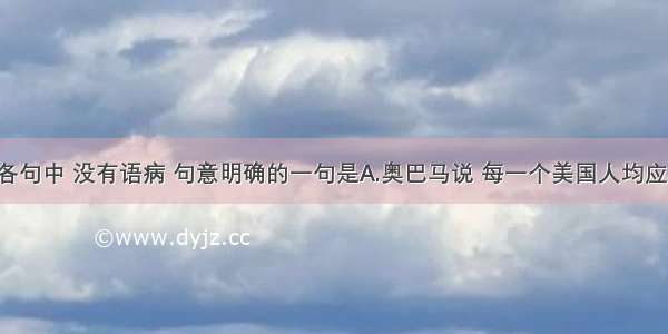 单选题下列各句中 没有语病 句意明确的一句是A.奥巴马说 每一个美国人均应享有“全面而