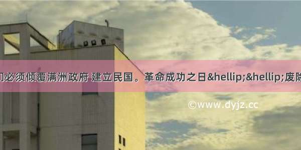 孙中山说：“我们必须倾覆满洲政府 建立民国。革命成功之日……废除专制 实行共和”