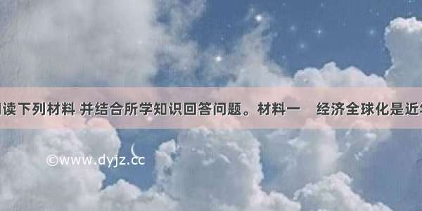 （20分）阅读下列材料 并结合所学知识回答问题。材料一　经济全球化是近年国际问题中