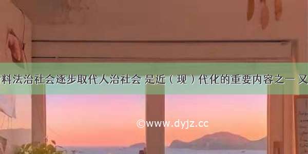 阅读下列材料法治社会逐步取代人治社会 是近（现）代化的重要内容之一 又是政治文明