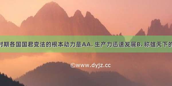 春秋战国时期各国国君变法的根本动力是AA. 生产力迅速发展B. 称雄天下的欲望C. 阶