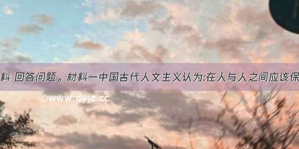 阅读下列材料 回答问题。材料一中国古代人文主义认为:在人与人之间应该保持一种和谐