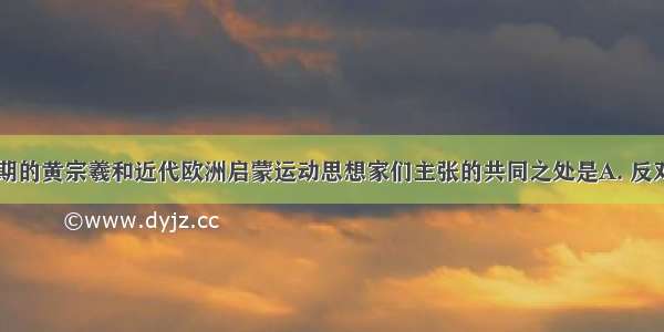 中国明清时期的黄宗羲和近代欧洲启蒙运动思想家们主张的共同之处是A. 反对君主专制B.