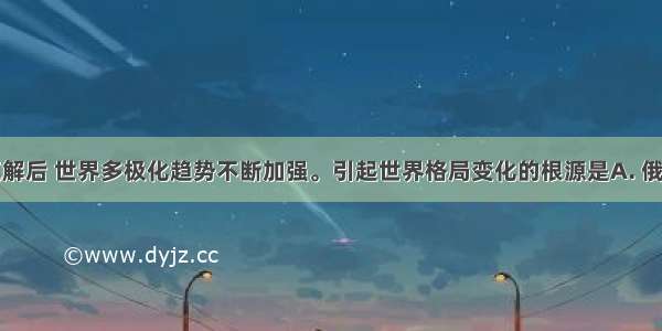 两极格局瓦解后 世界多极化趋势不断加强。引起世界格局变化的根源是A. 俄罗斯走出低