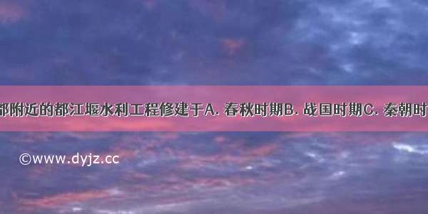 位于今四川成都附近的都江堰水利工程修建于A. 春秋时期B. 战国时期C. 秦朝时期D. 西汉时期