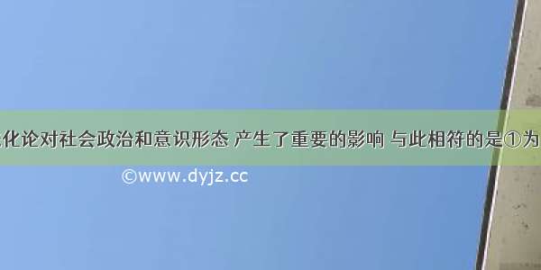 达尔文的进化论对社会政治和意识形态 产生了重要的影响 与此相符的是①为欧美资产阶