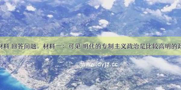 阅读下列材料 回答问题。材料一：可见 明代的专制主义政治是比较高明的政治 皇帝一