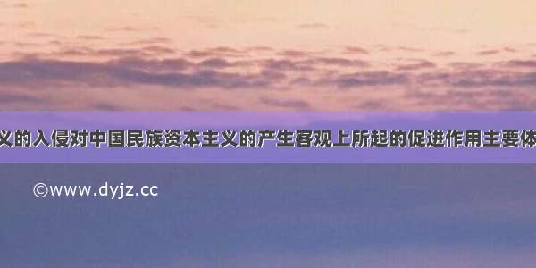 外国资本主义的入侵对中国民族资本主义的产生客观上所起的促进作用主要体现在A. 使中