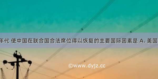 20世纪70年代 使中国在联合国合法席位得以恢复的主要国际因素是 A. 美国霸权面临苏