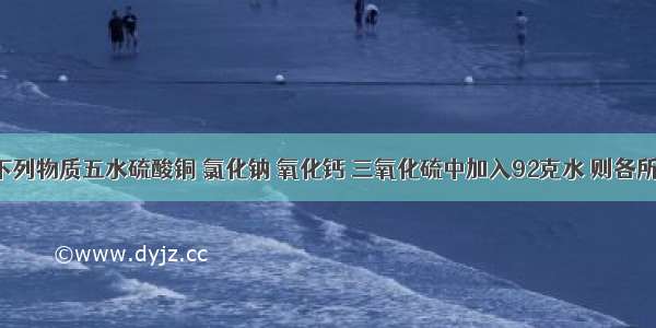 分别8克下列物质五水硫酸铜 氯化钠 氧化钙 三氧化硫中加入92克水 则各所得溶液中