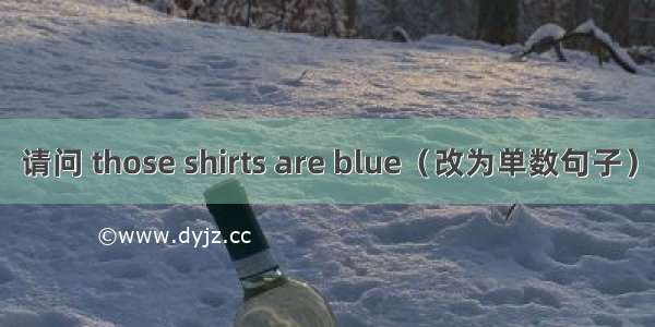 请问 those shirts are blue（改为单数句子）