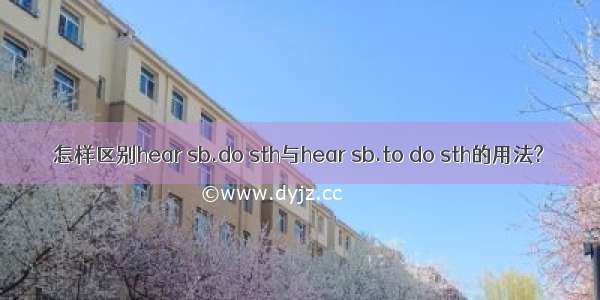 怎样区别hear sb.do sth与hear sb.to do sth的用法?