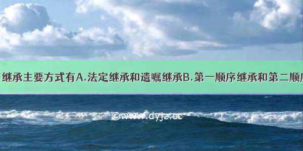 我国公民财产继承主要方式有A.法定继承和遗嘱继承B.第一顺序继承和第二顺序继承C.书面