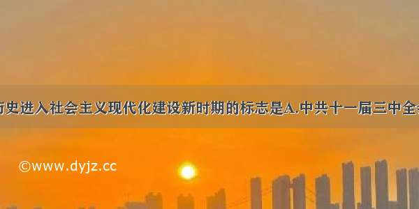 单选题中国历史进入社会主义现代化建设新时期的标志是A.中共十一届三中全会的召开B.中