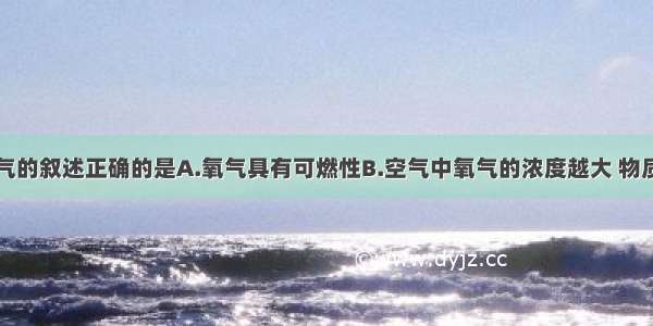 下列关于氧气的叙述正确的是A.氧气具有可燃性B.空气中氧气的浓度越大 物质的燃烧越剧