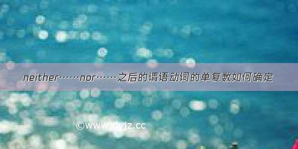 neither……nor……之后的谓语动词的单复数如何确定