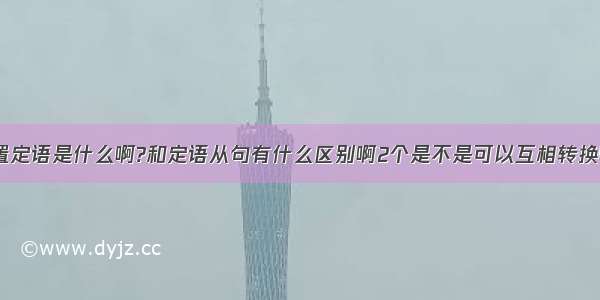 后置定语是什么啊?和定语从句有什么区别啊2个是不是可以互相转换啊？