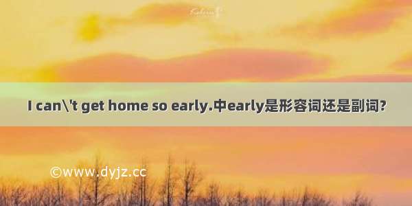 I can\'t get home so early.中early是形容词还是副词?