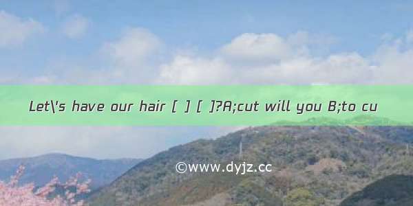 Let\'s have our hair [ ] [ ]?A;cut will you B;to cu