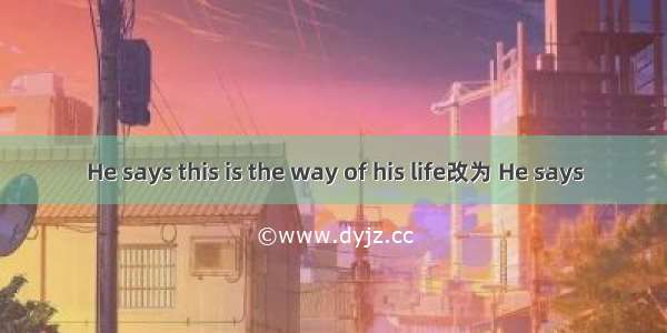 He says this is the way of his life改为 He says