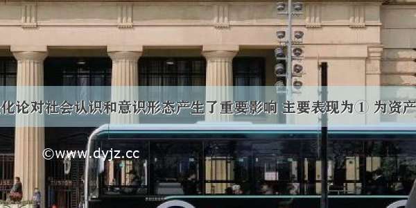 达尔文的进化论对社会认识和意识形态产生了重要影响 主要表现为① 为资产阶级革命提