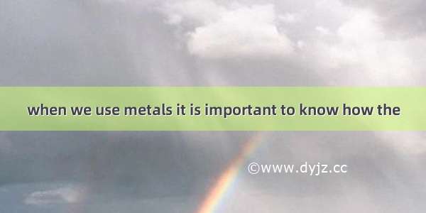 when we use metals it is important to know how the