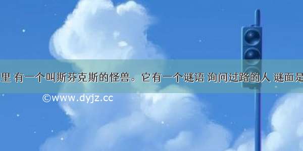 希腊神话故事里 有一个叫斯芬克斯的怪兽。它有一个谜语 询问过路的人 谜面是：“早