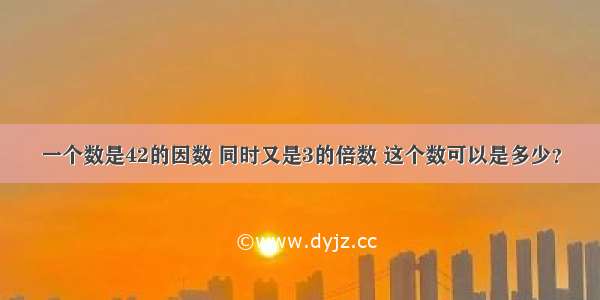 一个数是42的因数 同时又是3的倍数 这个数可以是多少？