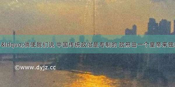 黄仁宇曾说：“倘使我们说 中国传统政治是专制的 政府由一个皇帝来独裁。这一说法 