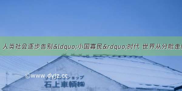 在历史发展进程中 人类社会逐步告别“小国寡民”时代 世界从分散走向整体。下列项中