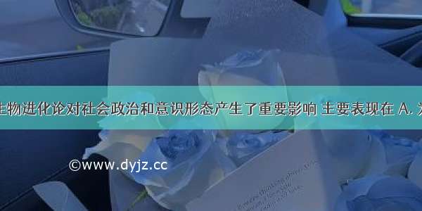 达尔文的生物进化论对社会政治和意识形态产生了重要影响 主要表现在 A. 为法国大革