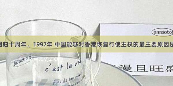 是香港回归十周年。1997年 中国能够对香港恢复行使主权的最主要原因是A. 邓小