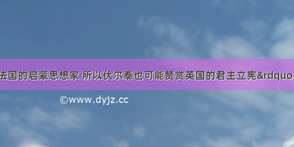 “伏尔泰是法国的启蒙思想家 所以伏尔泰也可能赞赏英国的君主立宪”。这一推理最可靠