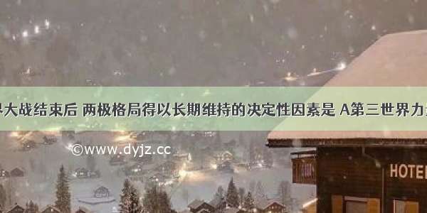 第二次世界大战结束后 两极格局得以长期维持的决定性因素是 A第三世界力量弱小 B联