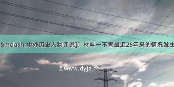 【选修4&mdash;&mdash;中外历史人物评说]】材料一　不管最近25年来的情况发生了多大的变化 这个