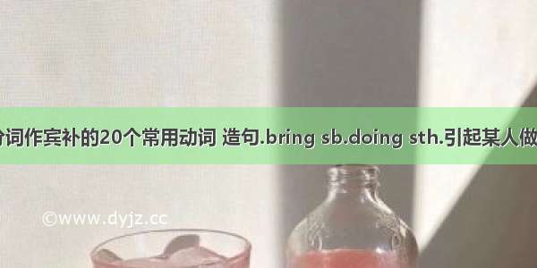 接现在分词作宾补的20个常用动词 造句.bring sb.doing sth.引起某人做某事 cat