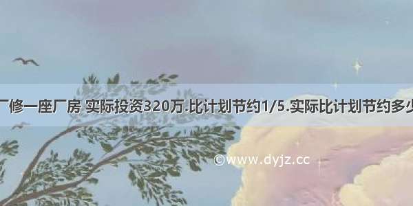 梦工厂修一座厂房 实际投资320万.比计划节约1/5.实际比计划节约多少万元