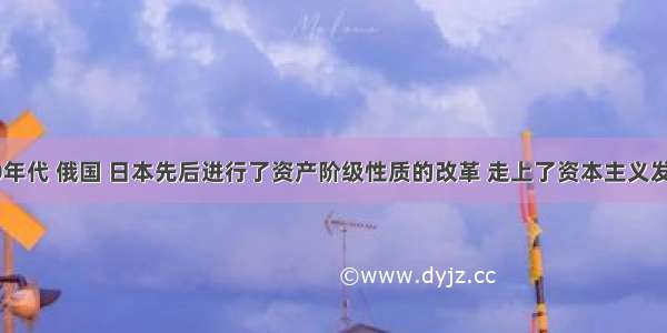 19世纪60年代 俄国 日本先后进行了资产阶级性质的改革 走上了资本主义发展道路 而