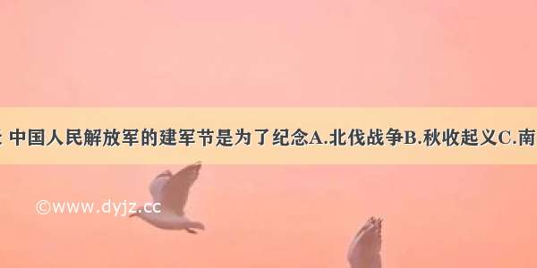 单选题今天 中国人民解放军的建军节是为了纪念A.北伐战争B.秋收起义C.南昌起义D.井